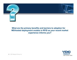 What are the primary benefits and barriers to adoption for
      MS/hosted deployment models in RFID as your recent market
                       experience informs you?
                         p                 y




22 – VDC Research Group, Inc.
 
