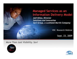 Managed Services as an
                          Information Delivery Model
                          Asif Ghias, Director
                               Ghias
                          Solutions and Innovation
                          Savi Group, a Lockheed Martin Company


                                            VDC Research Webinar


                                                 Sept. 23, 2009

More Than Just Visibility. Savi
 