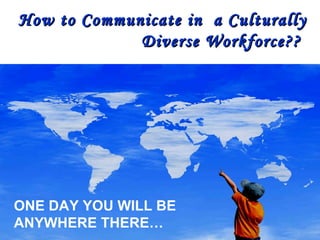 We do what matters for our customers – and do it better than anyone else. ONE DAY YOU WILL BE ANYWHERE THERE… How to Communicate in  a Culturally Diverse Workforce??  