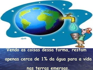 Vendo as coisas dessa forma, restam apenas cerca de 1% da água para a vida nas terras emersas. 