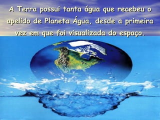 A Terra possui tanta água que recebeu o apelido de Planeta Água, desde a primeira vez em que foi visualizada do espaço. 