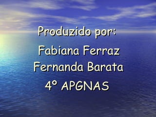 Produzido por: Fabiana Ferraz Fernanda Barata  4º APGNAS 