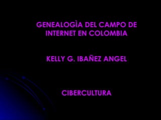 GENEALOGÌA DEL CAMPO DE INTERNET EN COLOMBIA KELLY G. IBAÑEZ ANGEL CIBERCULTURA 