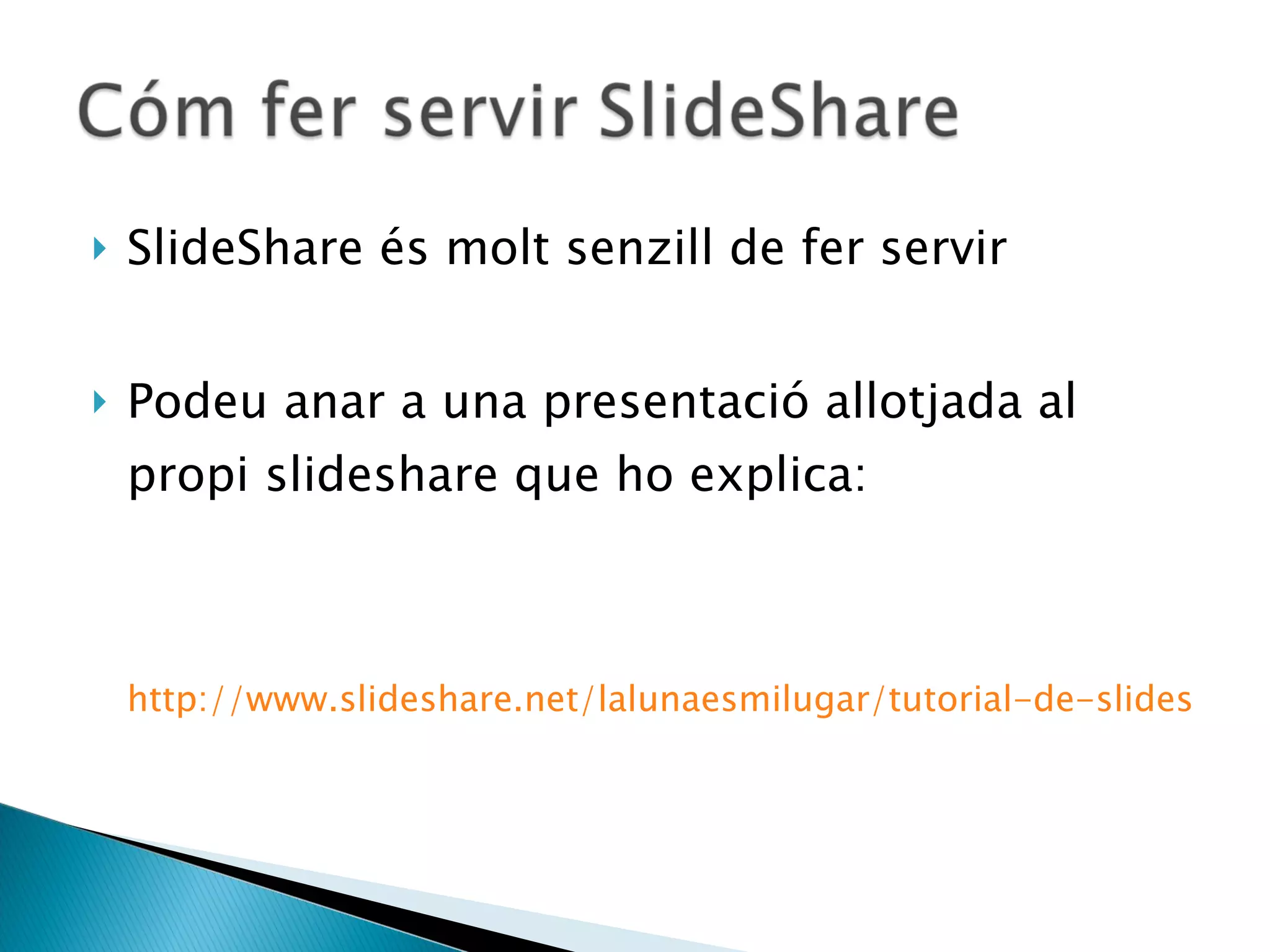 SlideShare és molt senzill de fer servir Podeu anar a una presentació allotjada al propi slideshare que ho explica: http://www.slideshare.net/lalunaesmilugar/tutorial-de-slideshare?src=embed   