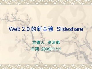 Web 2.0 的新金礦  Slideshare 主講人 : 高浩傑 日期 :2009/11/11 