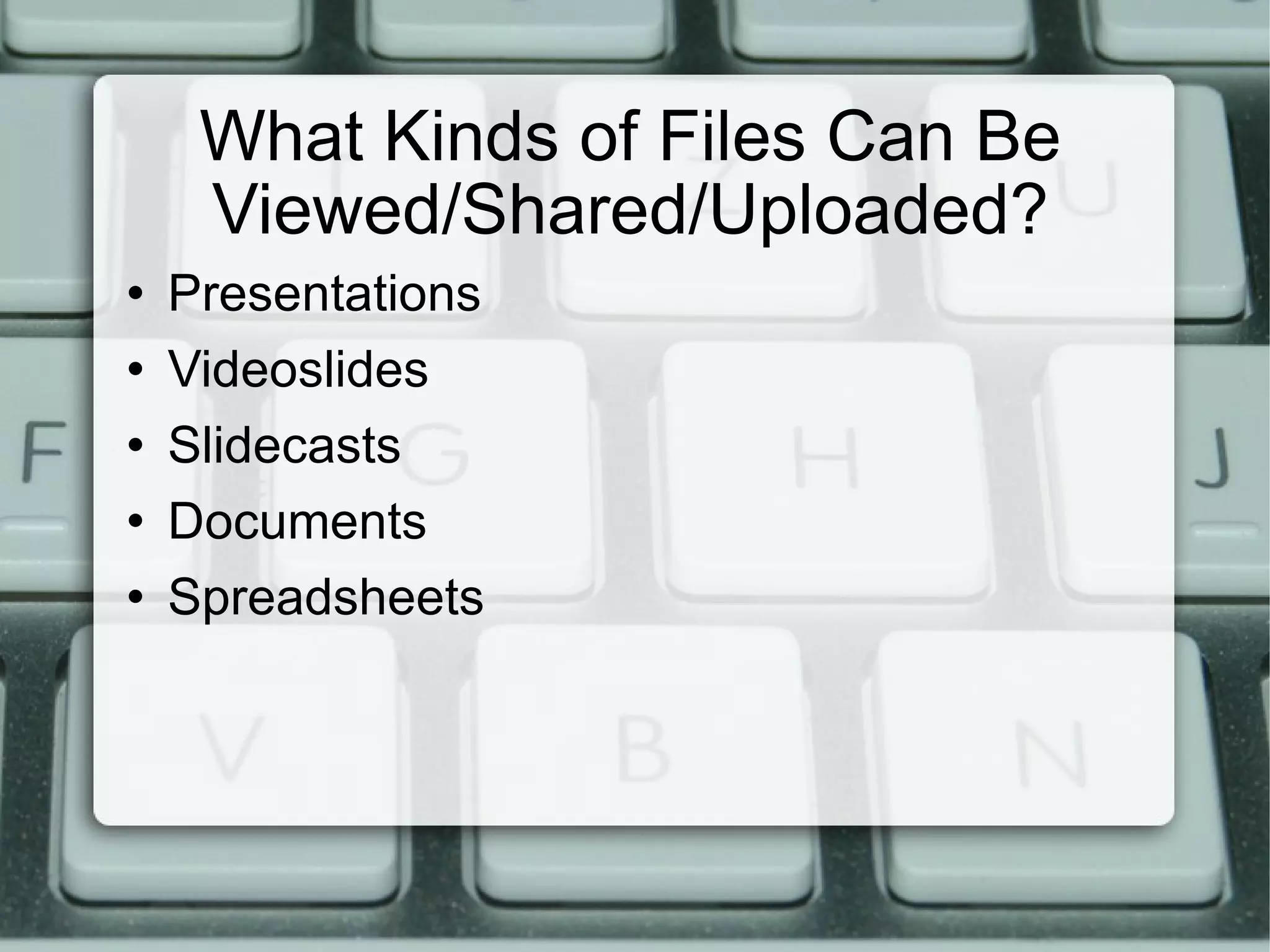 What Kinds of Files Can Be Viewed/Shared/Uploaded? Presentations Videoslides Slidecasts Documents Spreadsheets 