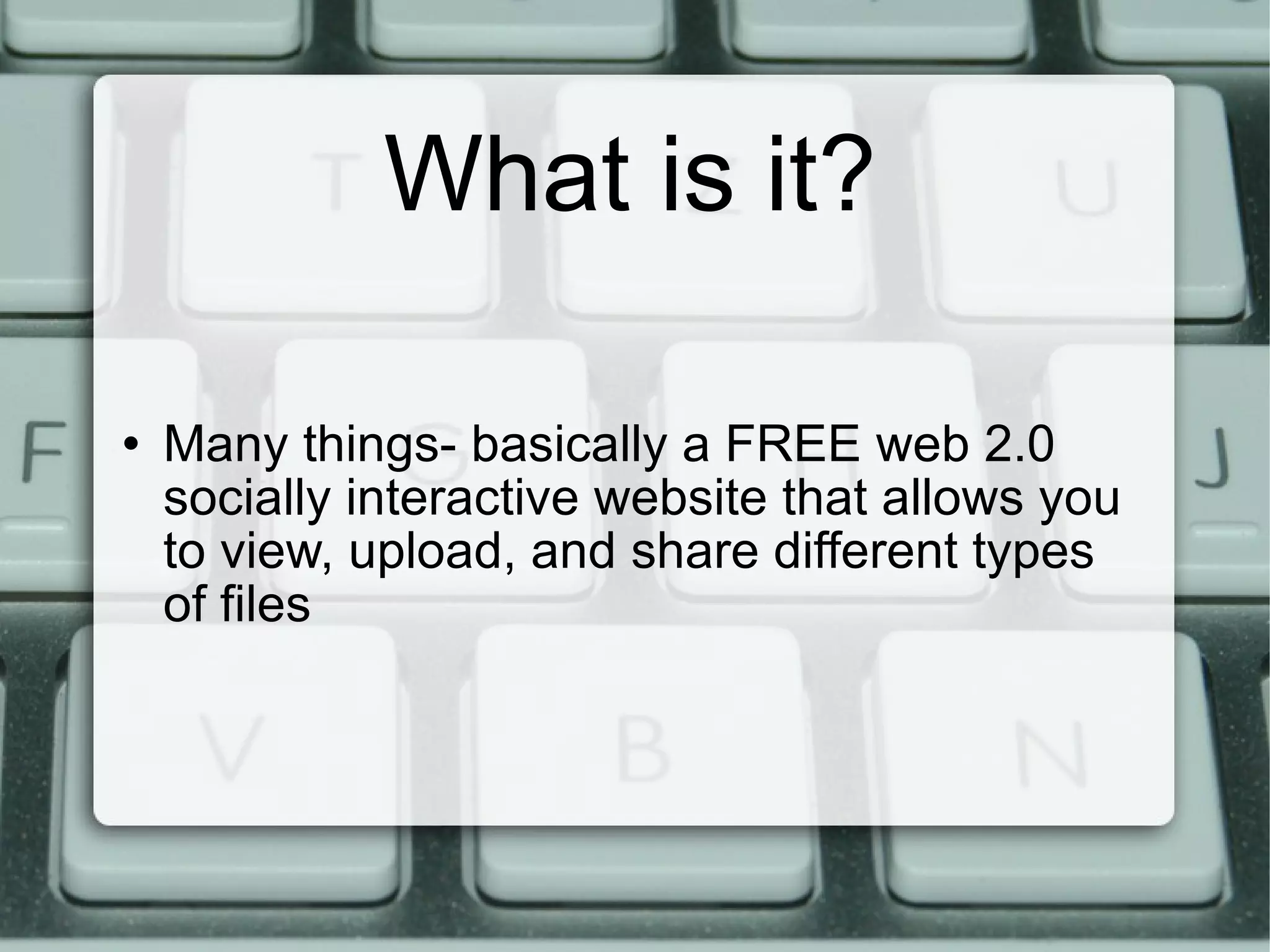 What is it? Many things- basically a FREE web 2.0 socially interactive website that allows you to view, upload, and share different types of files 