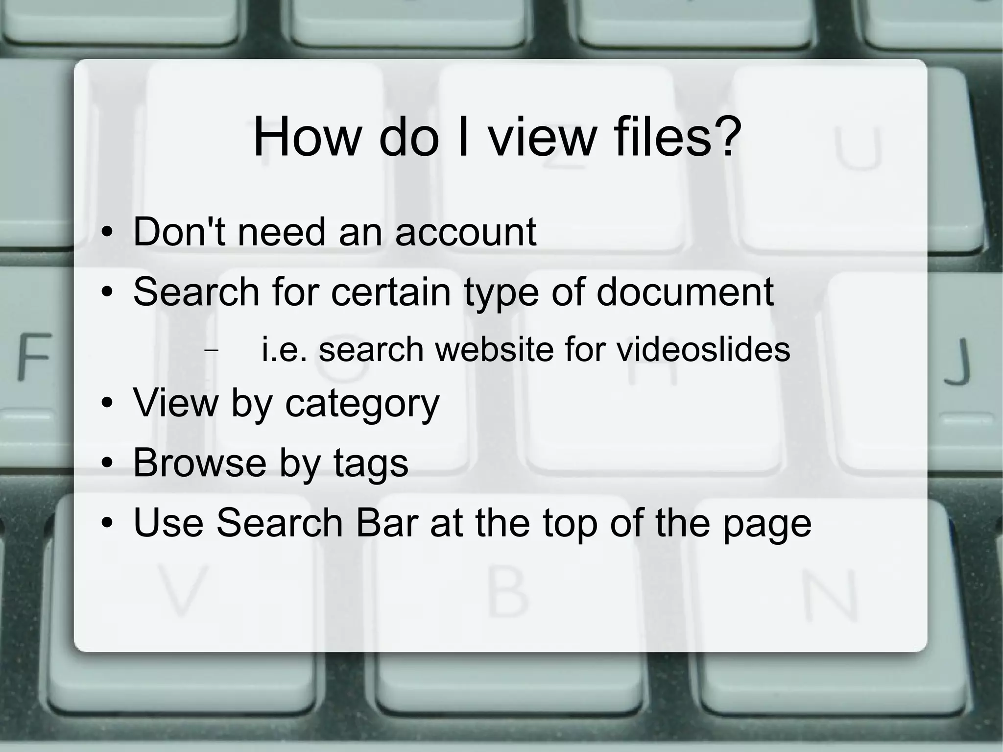 How do I view files? Don't need an account Search for certain type of document i.e. search website for videoslides View by category Browse by tags Use Search Bar at the top of the page 