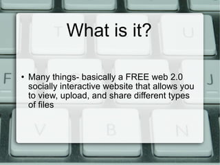 What is it? Many things- basically a FREE web 2.0 socially interactive website that allows you to view, upload, and share different types of files 