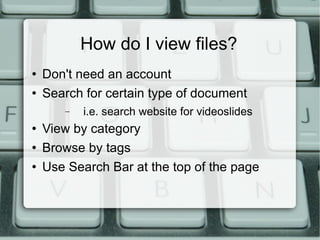 How do I view files? Don't need an account Search for certain type of document i.e. search website for videoslides View by category Browse by tags Use Search Bar at the top of the page 