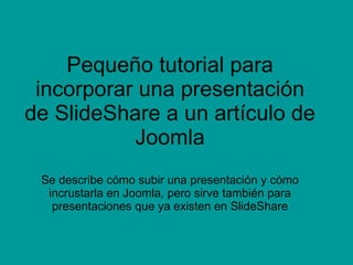 Pequeño tutorial para incorporar una presentación de SlideShare a un artículo de Joomla Se describe cómo subir una presentación y cómo incrustarla en Joomla, pero sirve también para presentaciones que ya existen en SlideShare 