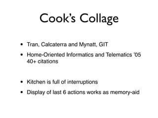 Cooks Collage
?   Tran, Calcaterra and Mynatt, GIT

?   Home-Oriented Informatics and Telematics ?05
    40+ citations


?   Kitchen is full of interruptions

?   Display of last 6 actions works as memory-aid
 