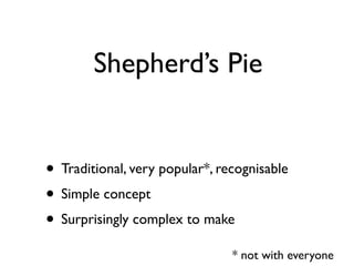Shepherds Pie


? Traditional, very popular*, recognisable
? Simple concept
? Surprisingly complex to make
                                * not with everyone
 