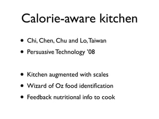 Calorie-aware kitchen
? Chi, Chen, Chu and Lo, Taiwan
? Persuasive Technology 08

? Kitchen augmented with scales
? Wizard of Oz food identi?cation
? Feedback nutritional info to cook
 