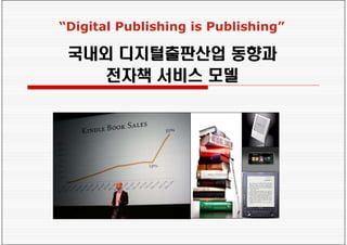“Digital Publishing is Publishing”

 국내외 디지털출판산업 동향과
   전자책 서비스 모델
 