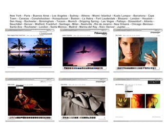 New York - Paris - Buenos Aires - Los Angeles - Sydney - Athens - Miami- Istanbul - Kuala Lumpur - Barcelona - Cape Town - Caracas - Conshohocken - Huixquilucan - Boston - La Habra - Fort Lauderdale - Blozano - London - Houston - Den Haag - Rochester - Birmingham - Tucson - Munich - Dripping Spring - Las Vegas - Pattaya - Düsseldorf - Atlanta - Neuchâtel - Denver - Watford, Frankfurt - Santiago - Milan - Nashville - Rio de Janeiro - New Orleans - Chicago -Benissa - Santa Ana - Rochester - London - Santa Monica - Madrid - Marina del Ray - Kiev- Denver - Jupiter….. 