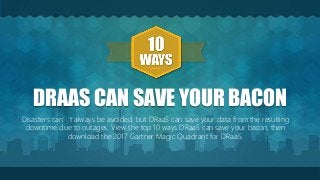 DRAAS CAN SAVE YOUR BACON
Disasters can’t always be avoided, but DRaaS can save your data from the resulting
downtime due to outages. View the top 10 ways DRaaS can save your bacon, then
download the 2017 Gartner Magic Quadrant for DRaaS.
 