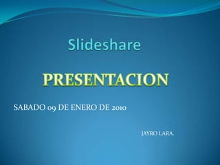 Slideshare PRESENTACION SABADO 09 DE ENERO DE 2010 JAYRO LARA. 