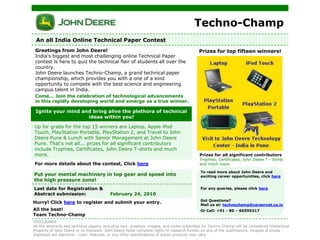Techno-Champ  An all India Online Technical Paper Contest Greetings from John Deere!India&apos;s biggest and most challenging online Technical Paper contest is here to quiz the technical flair of students all over the country. John Deere launches Techno-Champ, a grand technical paper championship, which provides you with a one of a kind opportunity to compete with the best science and engineering campus talent in India. Prizes for top fifteen winners! Come... Join the celebration of technological advancements in this rapidly developing world and emerge as a true winner. Ignite your mind and bring alive the plethora of technical ideas within you! Up for grabs for the top 15 winners are Laptop, Apple iPod Touch, PlayStation Portable, PlayStation 2, and Travel to John Deere Pune & Lunch with Senior Management at John Deere Pune. That&apos;s not all... prizes for all significant contributors include Trophies, Certificates, John Deere T-shirts and much more. Prizes for all significant contributorsTrophies, Certificates, John Deere T - Shirts and much more For more details about the contest, Click here To read more about John Deere and exciting career opportunities, click here For any queries, please click here Got Questions?Mail us at: technochamp@careernet.co.in Or Call: +91 - 80 – 66550217 Hurry! Click here to register and submit your entry. All the best!Team Techno-Champ DISCLAIMER: All the abstracts and technical papers, including text, graphics, images, and codes submitted for Techno-Champ will be considered Intellectual Property of John Deere or its licensors. John Deere holds complete rights to research further on any of the submissions. Images of prizes displayed are depictive - color, features, or any other specifications of actual products may vary. 