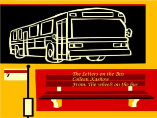 The Letters on the bus Colleen Kashow From: The Wheels on the bus The Letters on the Bus Colleen Kashow From: The wheels on the bus 