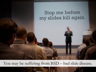 Stop me before
                    my slides kill again.




You may be suffering from BSD – bad slide disease.
 
