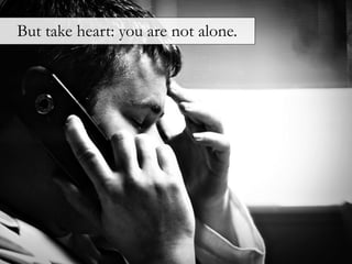 But take heart: you are not alone.
 