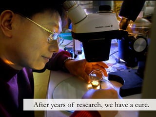 After years of research, we have a cure.
 