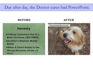 Day after day, the Doctor cures bad PowerPoint.

       BEFORE                   AFTER
 