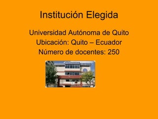 Institución Elegida Universidad Autónoma de Quito Ubicación: Quito – Ecuador Número de docentes: 250 