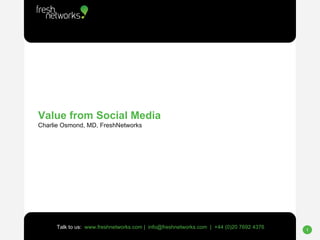 Value from Social Media Charlie Osmond, MD, FreshNetworks Talk to us:  www.freshnetworks.com |  info@freshnetworks.com  |  +44 (0)20 7692 4376 
