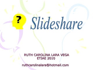 RUTH CAROLINA LARA VEGA ETIAE 2010  [email_address]   Slideshare 