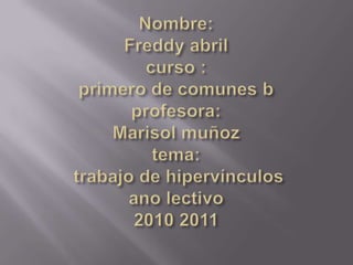 Nombre: Freddy abrilcurso :primero de comunes bprofesora:Marisol muñoztema: trabajo de hipervínculosano lectivo2010 2011 
