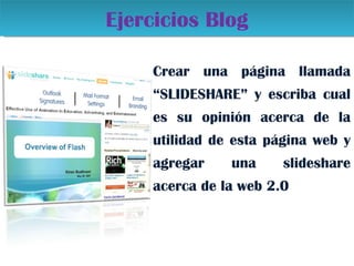Crear una página llamada “SLIDESHARE” y escriba cual es su opinión acerca de la utilidad de esta página web y agregar una slideshare acerca de la web 2.0 Ejercicios Blog 