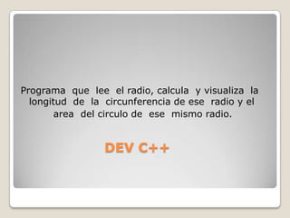 Programa  que  lee  el radio, calcula  y visualiza  la longitud  de  la  circunferencia de ese  radio y el          area  del circulo de  ese  mismo radio.DEV C++