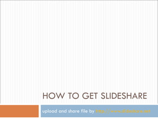 HOW TO GET SLIDESHARE upload and   share file by  http://www.slideshare.net 