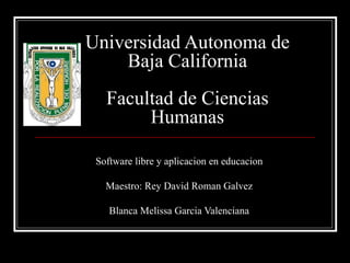 Universidad Autonoma de Baja California Facultad de Ciencias Humanas Software libre y aplicacion en educacion Maestro: Rey David Roman Galvez Blanca Melissa Garcia Valenciana 