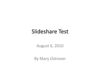 Slideshare Test August 6, 2010 By Mary Ostrover 