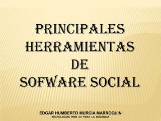 PRINCIPALES HERRAMIENTAS DE  SOFWARE SOCIAL EDGAR HUMBERTO MURCIA MARROQUIN TECNOLOGÍAS  WEB  2.0  PARA  LA  DOCENCIA 