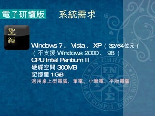 電子研讀版 系統需求 Windows 7 、 Vista 、 XP （ 32/64 位元） （不支援 Windows 2000 、 98 ） CPU Intel Pentium Ⅲ 硬碟空間 300MB 記憶體 1GB 適用桌上型電腦、筆電、小筆電、平版電腦 