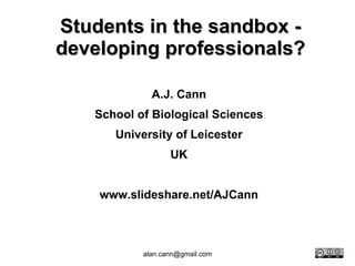 Students in the sandbox - developing professionals? A.J. Cann School of Biological Sciences University of Leicester UK www.slideshare.net/AJCann 