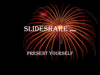 Slideshare  … Present yourself 