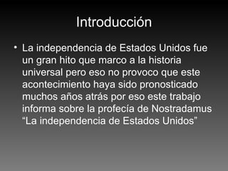 Introducción La independencia de Estados Unidos fue un gran hito que marco a la historia universal pero eso no provoco que este acontecimiento haya sido pronosticado muchos años atrás por eso este trabajo informa sobre la profecía de Nostradamus “La independencia de Estados Unidos” 
