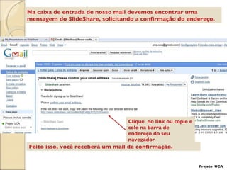 Clique  no link ou copie e cole na barra de endereço do seu navegador Feito isso, você receberá um mail de confirmação. Na caixa de entrada de nosso mail devemos encontrar uma mensagem do SlideShare, solicitando a confirmação do endereço. Projeto  UCA 
