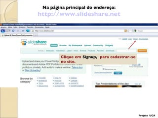 Projeto  UCA Clique em  Signup,  para cadastrar-se no site. Na página principal do endereço: http://www.slideshare.net 