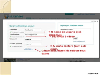 Clique aqui, depois de colocar seus dados Projeto  UCA = O nome de usuário está disponível. = Seu email é válido. = A senha confere (com a de cima). 