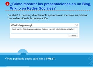 Para publicarlo debes darle clik a  TWEET . ¿Cómo mostrar las presentaciones en un Blog, Wiki o en Redes Sociales? 5 Se abrirá tu cuenta y directamente aparecerá un mensaje sin publicar,  con la dirección de la presentación. 