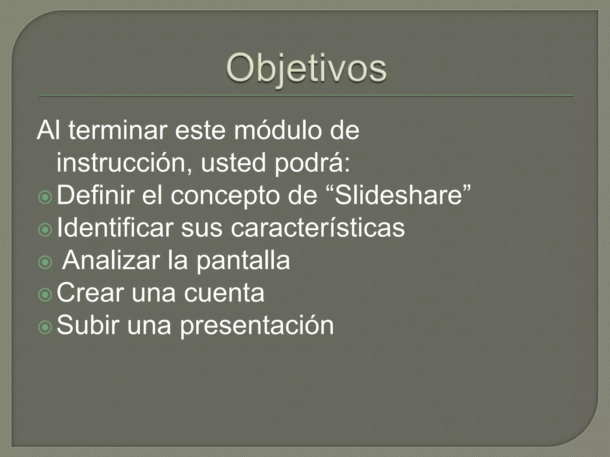 ObjetivosAl terminar este módulo de instrucción, usted podrá:Definir el concepto de “Slideshare”Identificar sus característicasAnalizar la pantallaCrear una cuentaSubir una presentación