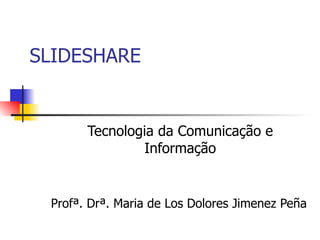 SLIDESHARE Tecnologia da Comunicação e Informação Profª. Drª. Maria de Los Dolores Jimenez Peña  