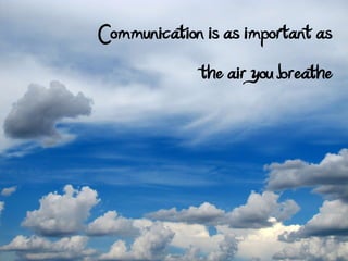 Communication is as important as
             the air you breathe
 