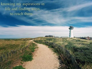 knowing my aspirations in
life and finding ways
to reach them…
 